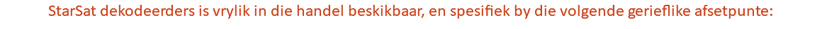 StarSat dekodeerders is vrylik in die handel beskikbaar, en spesifiek by die volgende gerieflike afsetpunte: